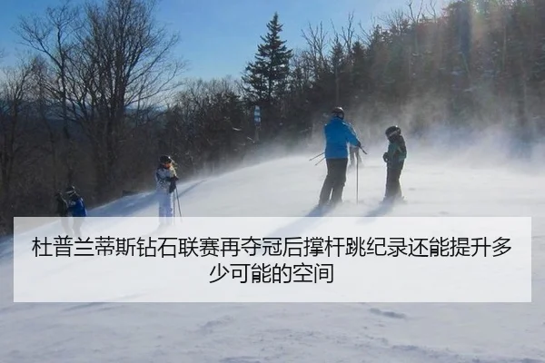 杜普兰蒂斯钻石联赛再夺冠后撑杆跳纪录还能提升多少可能的空间